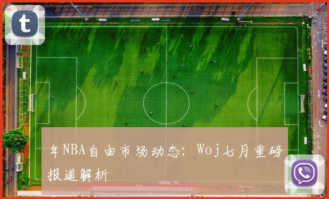 年NBA自由市场动态：Woj七月重磅报道解析