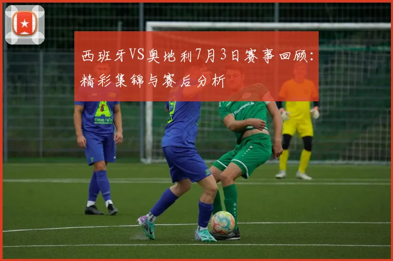 西班牙VS奥地利7月3日赛事回顾：精彩集锦与赛后分析