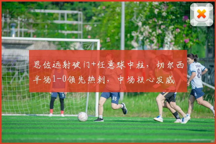 恩佐远射破门+任意球中柱，切尔西半场1-0领先热刺，中场核心发威