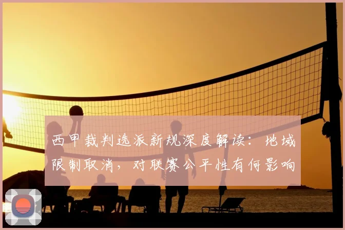 西甲裁判选派新规深度解读：地域限制取消，对联赛公平性有何影响？