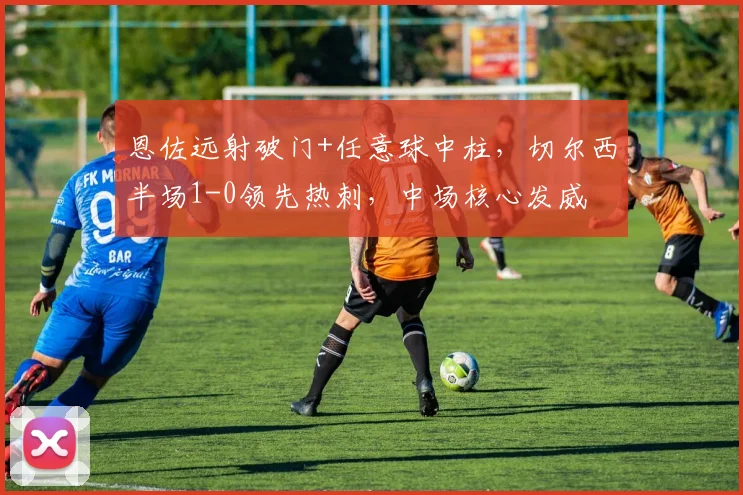 恩佐远射破门+任意球中柱，切尔西半场1-0领先热刺，中场核心发威