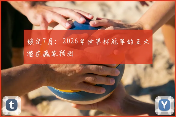 锁定7月：2026年世界杯冠军的五大潜在赢家预测