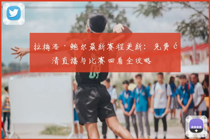 拉梅洛·鲍尔最新赛程更新:免费高清直播与比赛回看全攻略