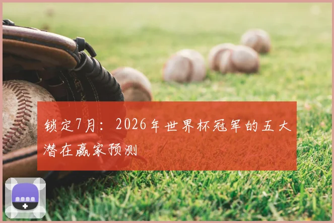 锁定7月：2026年世界杯冠军的五大潜在赢家预测