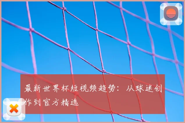 最新世界杯短视频趋势：从球迷创作到官方精选