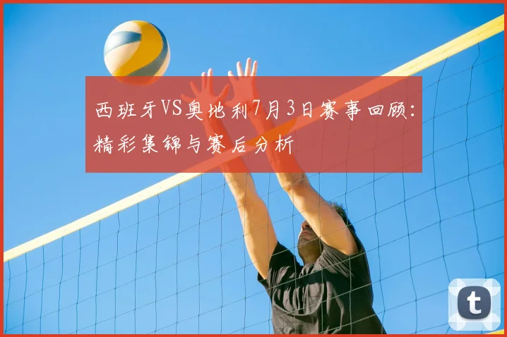 西班牙VS奥地利7月3日赛事回顾：精彩集锦与赛后分析