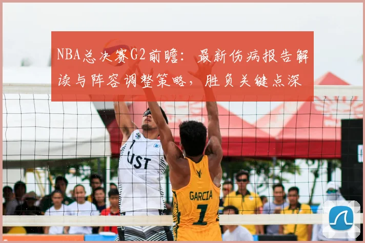 NBA总决赛G2前瞻：最新伤病报告解读与阵容调整策略，胜负关键点深度分析