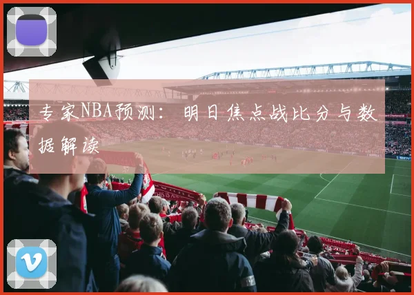 专家NBA预测：明日焦点战比分与数据解读