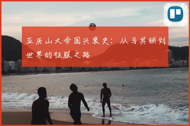 亚历山大帝国兴衰史：从马其顿到世界的征服之路